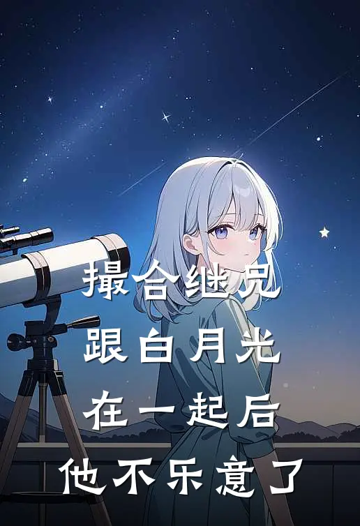 撮合继兄跟白月光在一起后,他不乐意了免费阅读
