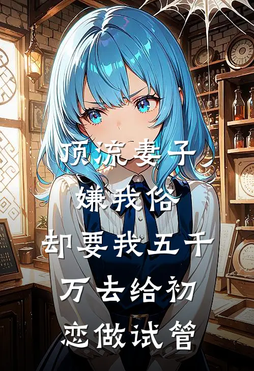 顶流妻子嫌我俗，却要我五千万去给初恋做试管